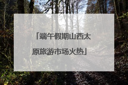 端午假期山西太原旅游市场火热