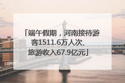 端午假期，河南接待游客1511.6万人次、旅游收入67.9亿元