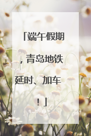 端午假期，青岛地铁延时、加车！