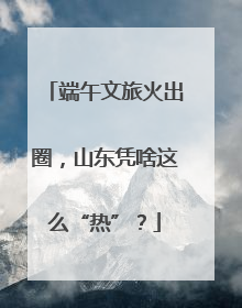 端午文旅火出圈，山东凭啥这么“热”？
