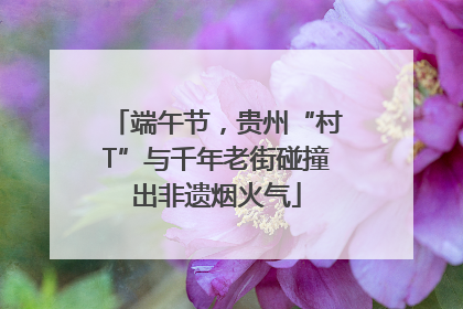 端午节，贵州“村T”与千年老街碰撞出非遗烟火气