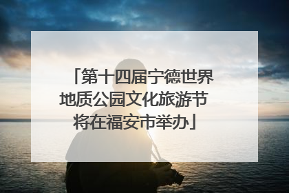 第十四届宁德世界地质公园文化旅游节将在福安市举办