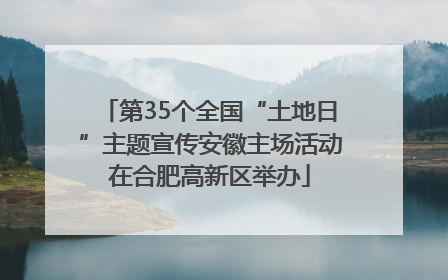 第35个全国“土地日”主题宣传安徽主场活动在合肥高新区举办