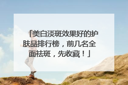 美白淡斑效果好的护肤品排行榜，前几名全面祛斑，先收藏！
