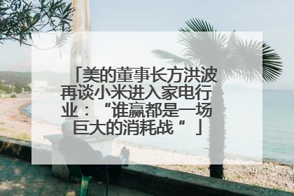 美的董事长方洪波再谈小米进入家电行业：“谁赢都是一场巨大的消耗战 ”