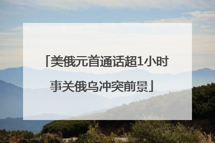 美俄元首通话超1小时 事关俄乌冲突前景