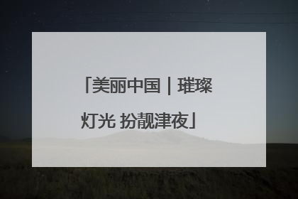 美丽中国｜璀璨灯光 扮靓津夜
