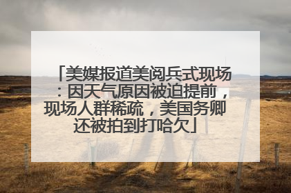 美媒报道美阅兵式现场：因天气原因被迫提前，现场人群稀疏，美国务卿还被拍到打哈欠
