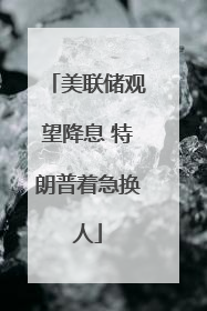 美联储观望降息 特朗普着急换人
