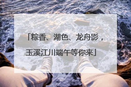 粽香、湖色、龙舟影，玉溪江川端午等你来