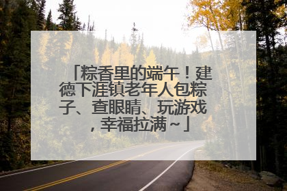 粽香里的端午！建德下涯镇老年人包粽子、查眼睛、玩游戏，幸福拉满～