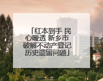 红本到手 民心暖透 新乡市破解不动产登记历史遗留问题