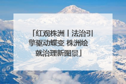 红观株洲丨法治引擎驱动蝶变 株洲绘就治理新图景