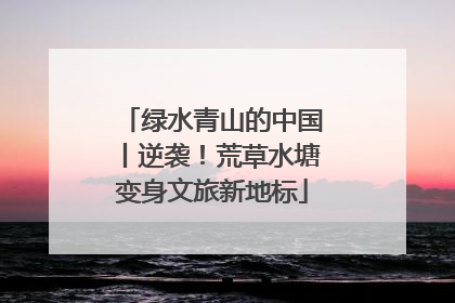 绿水青山的中国丨逆袭！荒草水塘变身文旅新地标