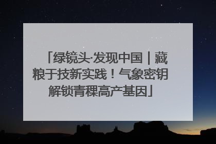 绿镜头·发现中国｜藏粮于技新实践！气象密钥解锁青稞高产基因
