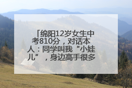 绵阳12岁女生中考810分，对话本人：同学叫我“小娃儿”，身边高手很多，我一直在追赶