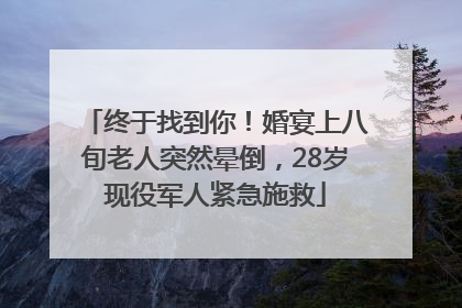 终于找到你！婚宴上八旬老人突然晕倒，28岁现役军人紧急施救