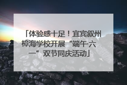 体验感十足！宜宾叙州樟海学校开展“端午·六一”双节同庆活动