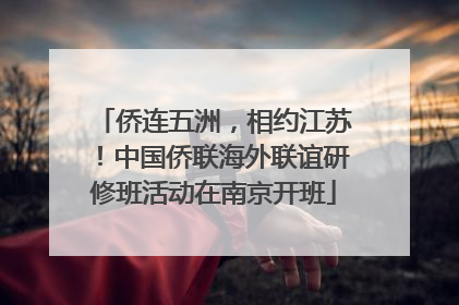 侨连五洲，相约江苏！中国侨联海外联谊研修班活动在南京开班