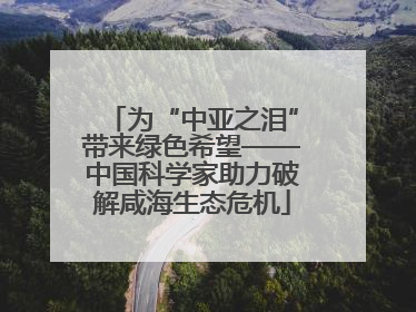 为“中亚之泪”带来绿色希望——中国科学家助力破解咸海生态危机