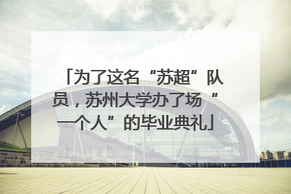 为了这名“苏超”队员，苏州大学办了场“一个人”的毕业典礼