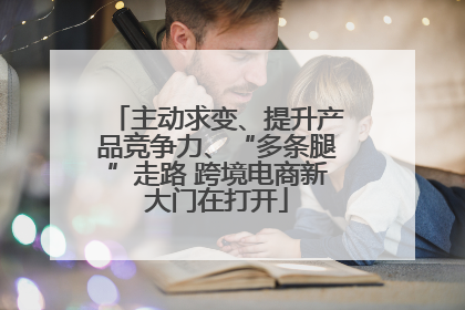 主动求变、提升产品竞争力、“多条腿”走路 跨境电商新大门在打开