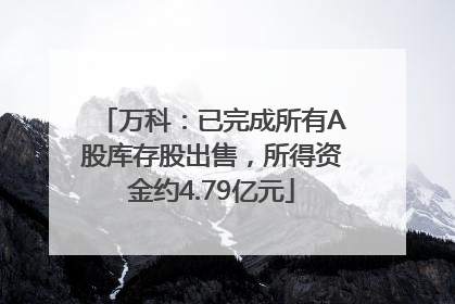 万科：已完成所有A股库存股出售，所得资金约4.79亿元