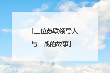 三位苏联领导人与二战的故事