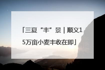 三夏“丰”景｜顺义15万亩小麦丰收在即