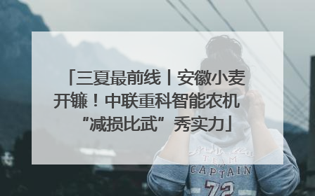 三夏最前线丨安徽小麦开镰！中联重科智能农机“减损比武”秀实力
