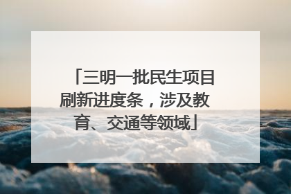 三明一批民生项目刷新进度条，涉及教育、交通等领域