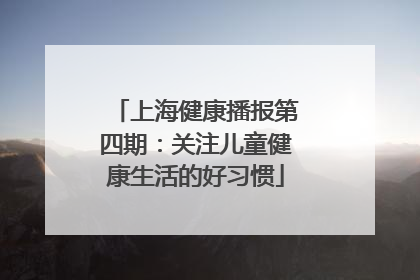 上海健康播报第四期：关注儿童健康生活的好习惯