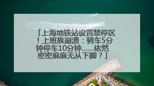 上海地铁站设置禁停区！上班族崩溃：骑车5分钟停车10分钟……依然密密麻麻无从下脚？