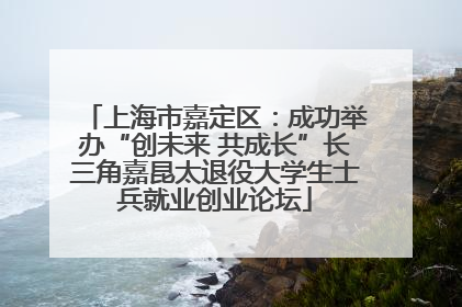 上海市嘉定区：成功举办“创未来 共成长”长三角嘉昆太退役大学生士兵就业创业论坛