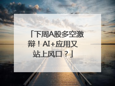 下周A股多空激辩！AI+应用又站上风口？