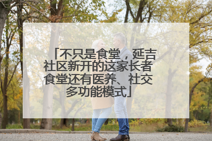不只是食堂，延吉社区新开的这家长者食堂还有医养、社交多功能模式