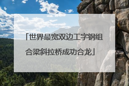 世界最宽双边工字钢组合梁斜拉桥成功合龙