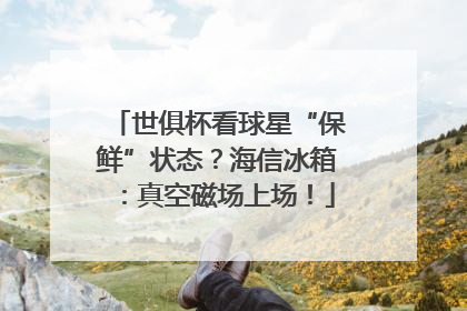 世俱杯看球星“保鲜”状态？海信冰箱：真空磁场上场！