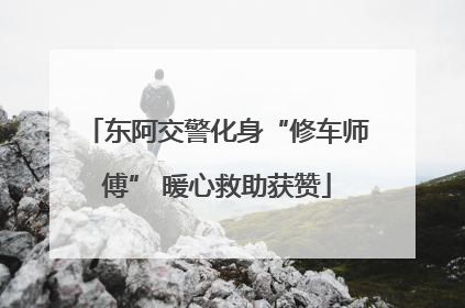 东阿交警化身“修车师傅” 暖心救助获赞