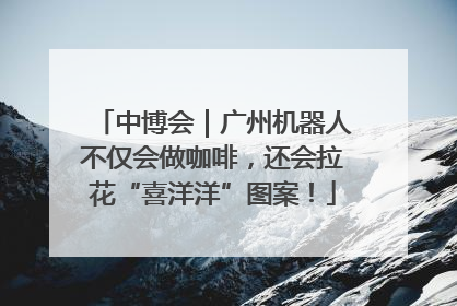 中博会｜广州机器人不仅会做咖啡，还会拉花“喜洋洋”图案！