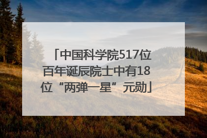 中国科学院517位百年诞辰院士中有18位“两弹一星”元勋