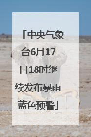 中央气象台6月17日18时继续发布暴雨蓝色预警