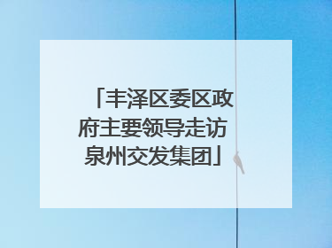 丰泽区委区政府主要领导走访泉州交发集团