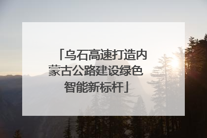 乌石高速打造内蒙古公路建设绿色智能新标杆