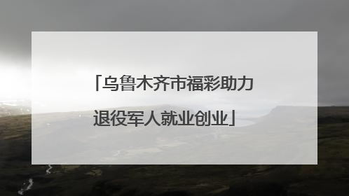 乌鲁木齐市福彩助力退役军人就业创业
