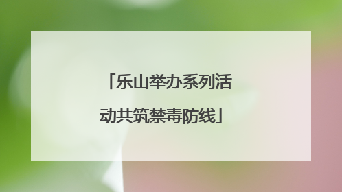 乐山举办系列活动共筑禁毒防线