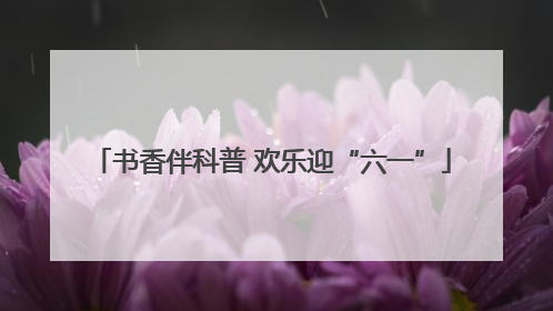书香伴科普 欢乐迎“六一”