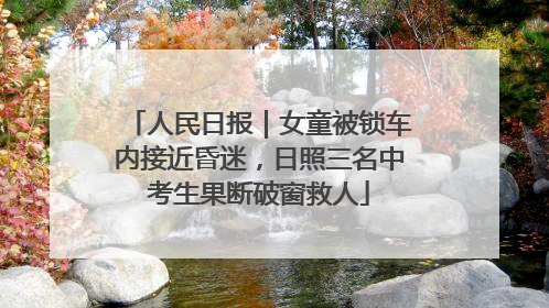 人民日报｜女童被锁车内接近昏迷，日照三名中考生果断破窗救人