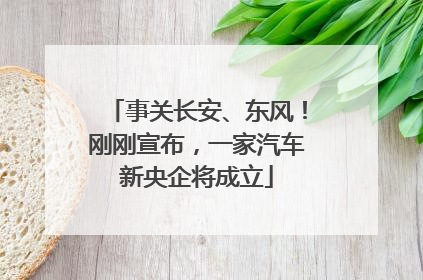 事关长安、东风！刚刚宣布，一家汽车新央企将成立