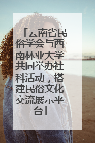 云南省民俗学会与西南林业大学共同举办社科活动，搭建民俗文化交流展示平台